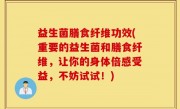益生菌膳食纤维功效(重要的益生菌和膳食纤维，让你的身体倍感受益，不妨试试！)