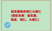 益生菌橘皮桃仁火麻仁(搭配食用：益生菌、橘皮、桃仁、火麻仁)