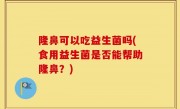 隆鼻可以吃益生菌吗(食用益生菌是否能帮助隆鼻？)