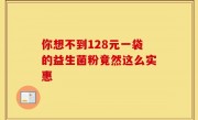 你想不到128元一袋的益生菌粉竟然这么实惠