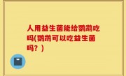 人用益生菌能给鹦鹉吃吗(鹦鹉可以吃益生菌吗？)