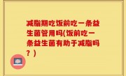 减脂期吃饭前吃一条益生菌管用吗(饭前吃一条益生菌有助于减脂吗？)