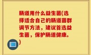肠道用什么益生菌(选择适合自己的肠道菌群调节方法，建议首选益生菌，保护肠道健康。)