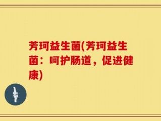 芳珂益生菌(芳珂益生菌：呵护肠道，促进健康)