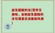益生菌酸奶冻(营养又美味，自制益生菌酸奶冻引爆夏日消暑新风潮)