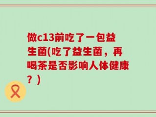 做c13前吃了一包益生菌(吃了益生菌，再喝茶是否影响人体健康？)