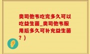 奥司他韦吃完多久可以吃益生菌_奥司他韦服用后多久可补充益生菌？)