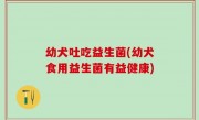 幼犬吐吃益生菌(幼犬食用益生菌有益健康)