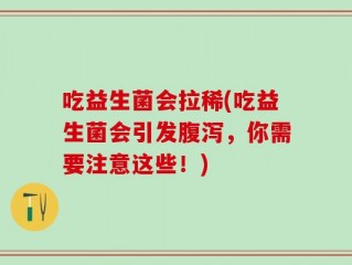 吃益生菌会拉稀(吃益生菌会引发腹泻，你需要注意这些！)