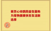 萌然心动鹦鹉益生菌助力宠物健康快乐生活新选择