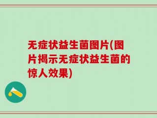 无症状益生菌图片(图片揭示无症状益生菌的惊人效果)
