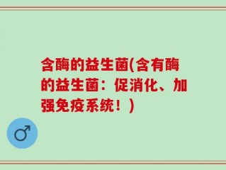 含酶的益生菌(含有酶的益生菌：促消化、加强免疫系统！)