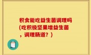积食能吃益生菌调理吗(吃积极坚果增益生菌，调理肠道？)