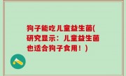 狗子能吃儿童益生菌(研究显示：儿童益生菌也适合狗子食用！)