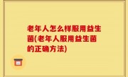 老年人怎么样服用益生菌(老年人服用益生菌的正确方法)