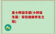 差小胖益生菌(小胖益生菌：带你健康养生之路)