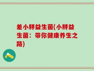 差小胖益生菌(小胖益生菌：带你健康养生之路)
