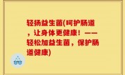 轻扬益生菌(呵护肠道，让身体更健康！——轻松加益生菌，保护肠道健康)