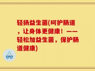 轻扬益生菌(呵护肠道，让身体更健康！——轻松加益生菌，保护肠道健康)