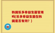 韩国乐多非益生菌管用吗(乐多非益生菌在韩国是否有效？)