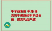 牛羊益生菌 牛用(提高奶牛健康的牛羊益生菌，提高乳品产量)