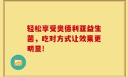 轻松享受奥德利亚益生菌，吃对方式让效果更明显!