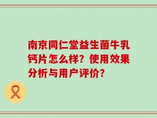 南京同仁堂益生菌牛乳钙片怎么样？使用效果分析与用户评价？