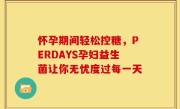 怀孕期间轻松控糖，PERDAYS孕妇益生菌让你无忧度过每一天