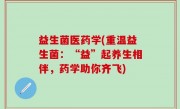 益生菌医药学(重温益生菌：“益”起养生相伴，药学助你齐飞)