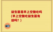 益生菌是早上空腹吃吗(早上空腹吃益生菌有益吗？)