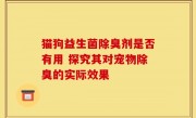 猫狗益生菌除臭剂是否有用 探究其对宠物除臭的实际效果