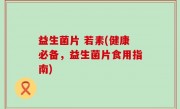 益生菌片 若素(健康必备，益生菌片食用指南)