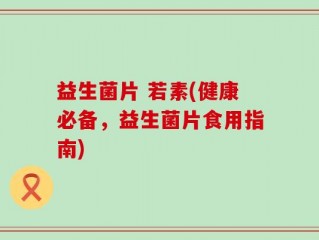 益生菌片 若素(健康必备，益生菌片食用指南)