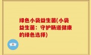 绿色小袋益生菌(小袋益生菌：守护肠道健康的绿色选择)