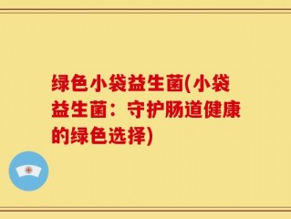 绿色小袋益生菌(小袋益生菌：守护肠道健康的绿色选择)