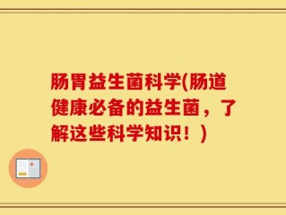肠胃益生菌科学(肠道健康必备的益生菌，了解这些科学知识！)