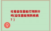 吃着益生菌能打预防针吗(益生菌能预防疾病？)