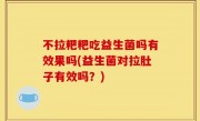 不拉粑粑吃益生菌吗有效果吗(益生菌对拉肚子有效吗？)