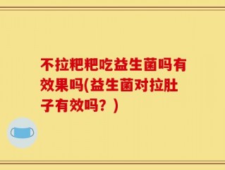 不拉粑粑吃益生菌吗有效果吗(益生菌对拉肚子有效吗？)