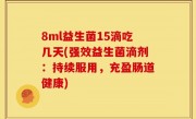 8ml益生菌15滴吃几天(强效益生菌滴剂：持续服用，充盈肠道健康)