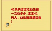 42天的宝宝吃益生菌一次吃多少_宝宝42天大，益生菌用量指南)