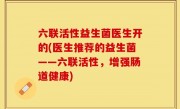 六联活性益生菌医生开的(医生推荐的益生菌——六联活性，增强肠道健康)
