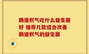肠道积气吃什么益生菌好 推荐几款适合改善肠道积气的益生菌
