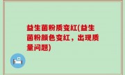 益生菌粉质变红(益生菌粉颜色变红，出现质量问题)