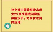 补充益生菌降尿酸高吗女性(益生菌或可降低尿酸水平，对女性也同样适用)