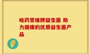 哈药常维牌益生菌 助力健康的优质益生菌产品