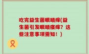 吃完益生菌眼睛痒(益生菌引发眼睛瘙痒？这些注意事项需知！)