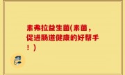 素弗拉益生菌(素菌，促进肠道健康的好帮手！)