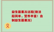 益生菌果冻这鞋(做法超简单，营养丰富！自制益生菌果冻)