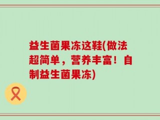 益生菌果冻这鞋(做法超简单，营养丰富！自制益生菌果冻)